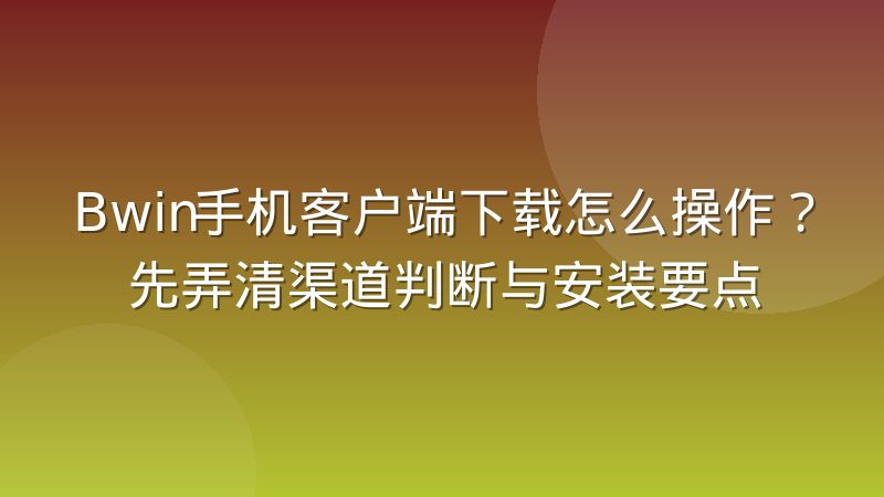 Bwin手机客户端下载怎么操作?先弄清渠道判断与安装要点